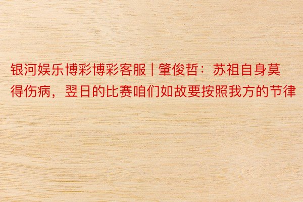 银河娱乐博彩博彩客服 | 肇俊哲：苏祖自身莫得伤病，翌日的比赛咱们如故要按照我方的节律