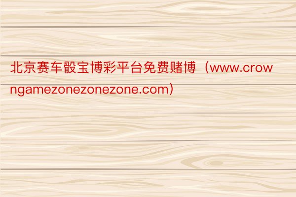 北京赛车骰宝博彩平台免费赌博（www.crowngamezonezonezone.com）