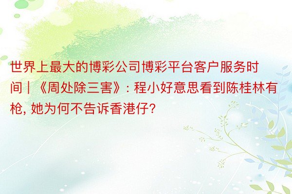 世界上最大的博彩公司博彩平台客户服务时间 | 《周处除三害》: 程小好意思看到陈桂林有枪, 她为何不告诉香港仔?