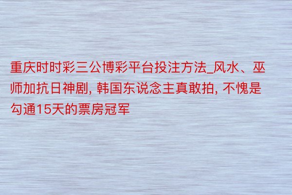 重庆时时彩三公博彩平台投注方法_风水、巫师加抗日神剧, 韩国东说念主真敢拍, 不愧是勾通15天的票房冠军