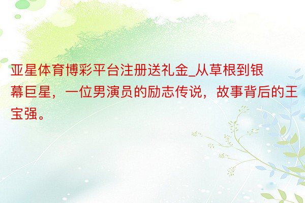 亚星体育博彩平台注册送礼金_从草根到银幕巨星，一位男演员的励志传说，故事背后的王宝强。