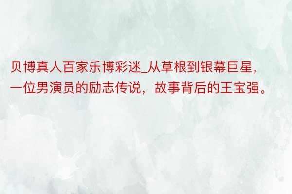 贝博真人百家乐博彩迷_从草根到银幕巨星，一位男演员的励志传说，故事背后的王宝强。