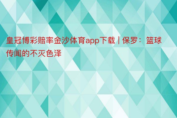皇冠博彩赔率金沙体育app下载 | 保罗：篮球传闻的不灭色泽