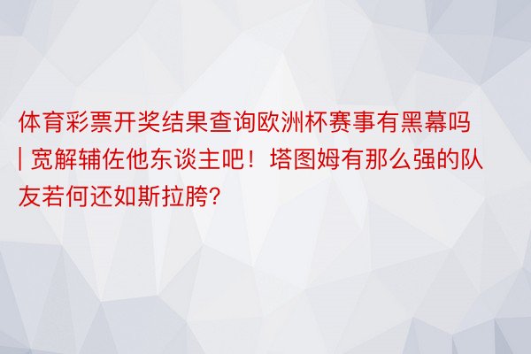 体育彩票开奖结果查询欧洲杯赛事有黑幕吗 | 宽解辅佐他东谈主吧！塔图姆有那么强的队友若何还如斯拉胯？