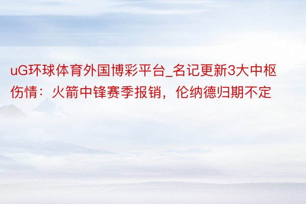 uG环球体育外国博彩平台_名记更新3大中枢伤情：火箭中锋赛季报销，伦纳德归期不定