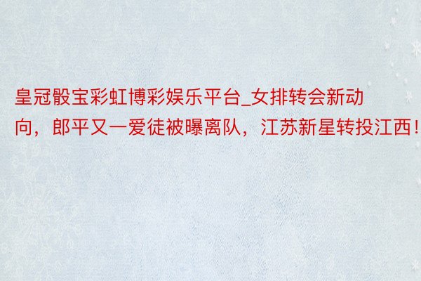 皇冠骰宝彩虹博彩娱乐平台_女排转会新动向，郎平又一爱徒被曝离队，江苏新星转投江西！