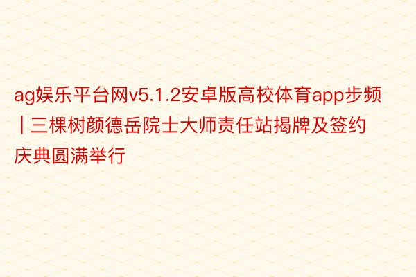 ag娱乐平台网v5.1.2安卓版高校体育app步频 | 三棵树颜德岳院士大师责任站揭牌及签约庆典圆满举行