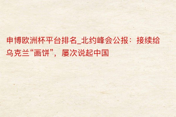 申博欧洲杯平台排名_北约峰会公报：接续给乌克兰“画饼”，屡次说起中国