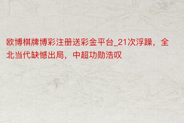 欧博棋牌博彩注册送彩金平台_21次浮躁，全北当代缺憾出局，中超功勋浩叹