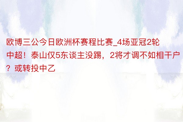 欧博三公今日欧洲杯赛程比赛_4场亚冠2轮中超！泰山仅5东谈主没踢，2将才调不如相干户？或转投中乙