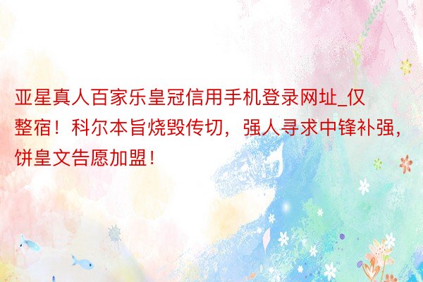 亚星真人百家乐皇冠信用手机登录网址_仅整宿！科尔本旨烧毁传切，强人寻求中锋补强，饼皇文告愿加盟！