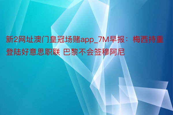 新2网址澳门皇冠场赌app_7M早报：梅西持重登陆好意思职联 巴黎不会签穆阿尼