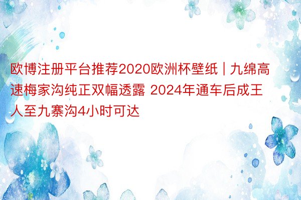 欧博注册平台推荐2020欧洲杯壁纸 | 九绵高速梅家沟纯正双幅透露 2024年通车后成王人至九寨沟4小时可达