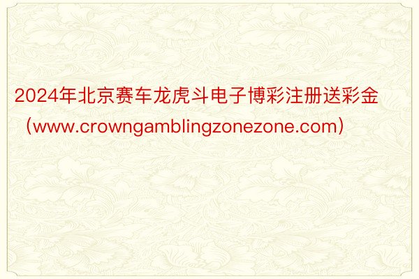 2024年北京赛车龙虎斗电子博彩注册送彩金（www.crowngamblingzonezone.com）
