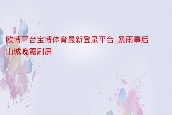 欧博平台宝博体育最新登录平台_暴雨事后 山城晚霞刷屏