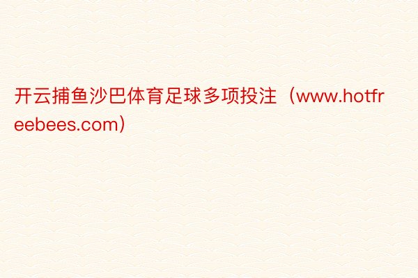 开云捕鱼沙巴体育足球多项投注（www.hotfreebees.com）