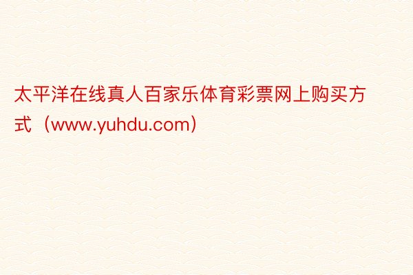 太平洋在线真人百家乐体育彩票网上购买方式（www.yuhdu.com）