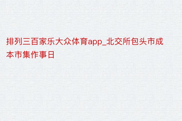 排列三百家乐大众体育app_北交所包头市成本市集作事日