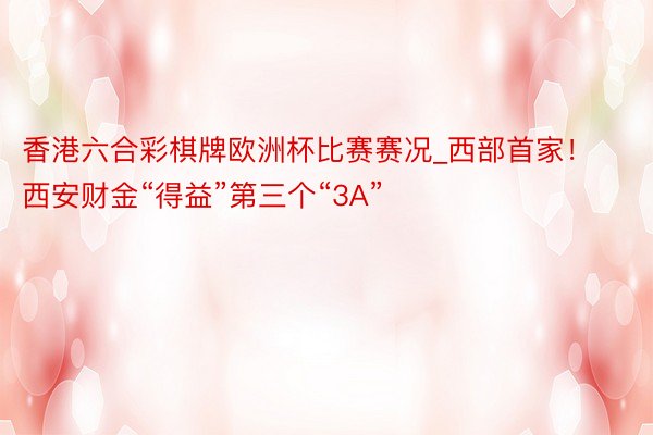 香港六合彩棋牌欧洲杯比赛赛况_西部首家！西安财金“得益”第三个“3A”