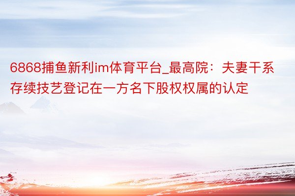 6868捕鱼新利im体育平台_最高院：夫妻干系存续技艺登记在一方名下股权权属的认定