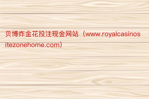 贝博炸金花投注现金网站（www.royalcasinositezonehome.com）