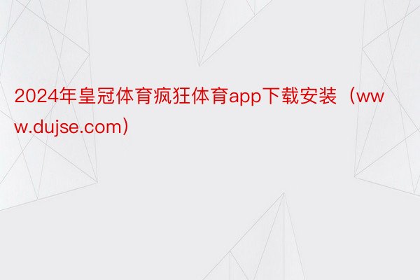 2024年皇冠体育疯狂体育app下载安装（www.dujse.com）