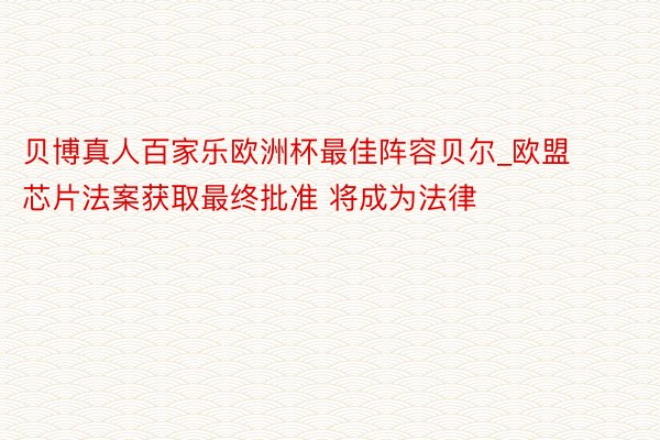 贝博真人百家乐欧洲杯最佳阵容贝尔_欧盟芯片法案获取最终批准 将成为法律