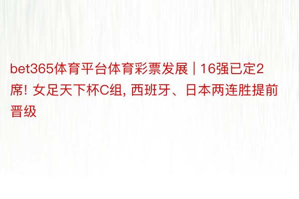 bet365体育平台体育彩票发展 | 16强已定2席! 女足天下杯C组, 西班牙、日本两连胜提前晋级