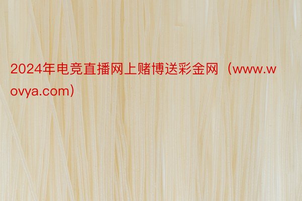 2024年电竞直播网上赌博送彩金网（www.wovya.com）
