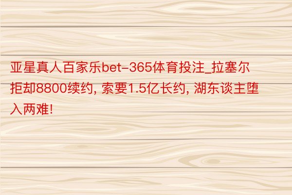 亚星真人百家乐bet-365体育投注_拉塞尔拒却8800续约, 索要1.5亿长约, 湖东谈主堕入两难!