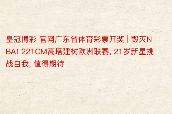 皇冠博彩 官网广东省体育彩票开奖 | 毁灭NBA! 221CM高塔建树欧洲联赛, 21岁新星挑战自我, 值得期待