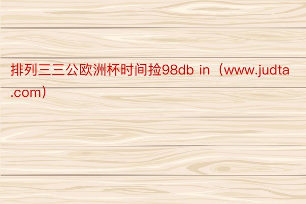 排列三三公欧洲杯时间捡98db in（www.judta.com）