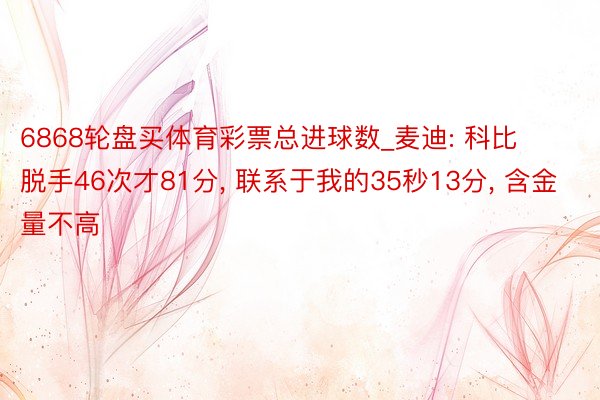 6868轮盘买体育彩票总进球数_麦迪: 科比脱手46次才81分, 联系于我的35秒13分, 含金量不高