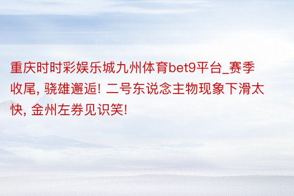 重庆时时彩娱乐城九州体育bet9平台_赛季收尾, 骁雄邂逅! 二号东说念主物现象下滑太快, 金州左券见识笑!