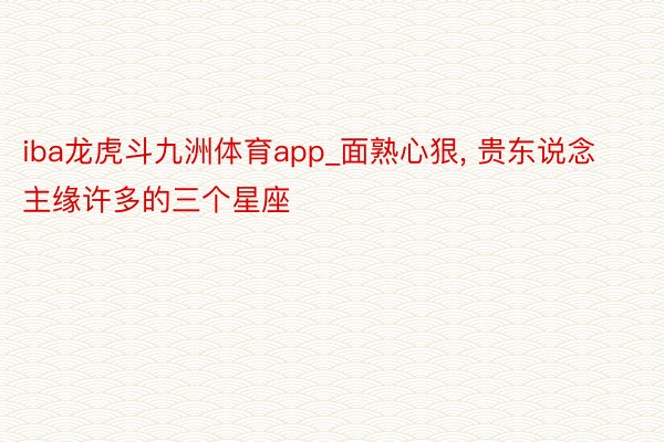 iba龙虎斗九洲体育app_面熟心狠, 贵东说念主缘许多的三个星座
