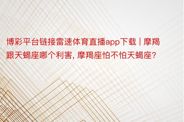 博彩平台链接雷速体育直播app下载 | 摩羯跟天蝎座哪个利害, 摩羯座怕不怕天蝎座?