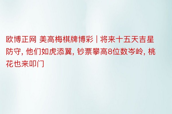 欧博正网 美高梅棋牌博彩 | 将来十五天吉星防守, 他们如虎添翼, 钞票攀高8位数岑岭, 桃花也来叩门