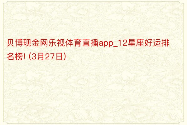 贝博现金网乐视体育直播app_12星座好运排名榜! (3月27日)