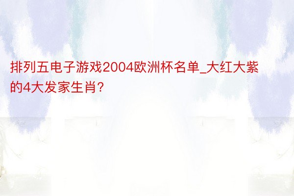 排列五电子游戏2004欧洲杯名单_大红大紫的4大发家生肖?