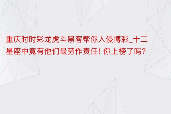 重庆时时彩龙虎斗黑客帮你入侵博彩_十二星座中竟有他们最劳作责任! 你上榜了吗?
