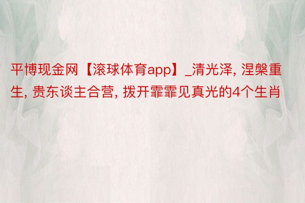 平博现金网【滚球体育app】_清光泽, 涅槃重生, 贵东谈主合营, 拨开霏霏见真光的4个生肖