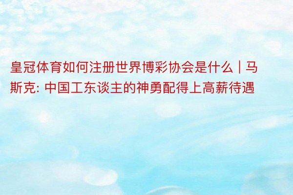 皇冠体育如何注册世界博彩协会是什么 | 马斯克: 中国工东谈主的神勇配得上高薪待遇