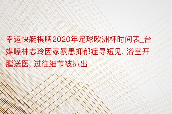 幸运快艇棋牌2020年足球欧洲杯时间表_台媒曝林志玲因家暴患抑郁症寻短见, 浴室开膛送医, 过往细节被扒出