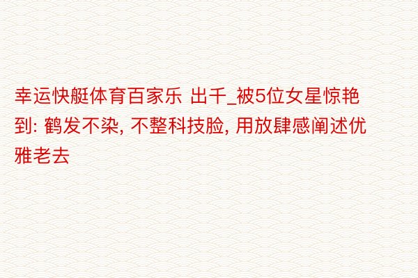 幸运快艇体育百家乐 出千_被5位女星惊艳到: 鹤发不染, 不整科技脸, 用放肆感阐述优雅老去