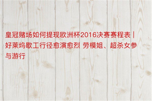 皇冠赌场如何提现欧洲杯2016决赛赛程表 | 好莱坞歇工行径愈演愈烈 劳模姐、超杀女参与游行