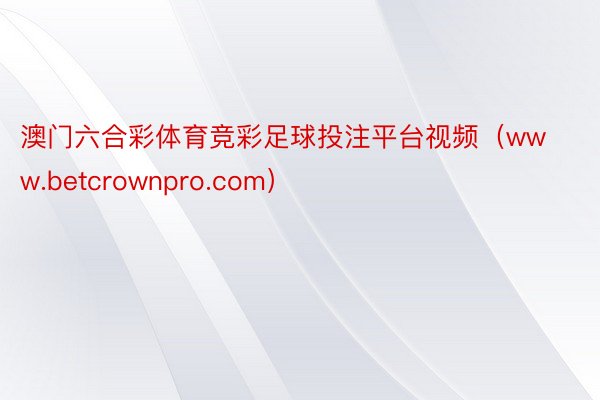 澳门六合彩体育竞彩足球投注平台视频（www.betcrownpro.com）