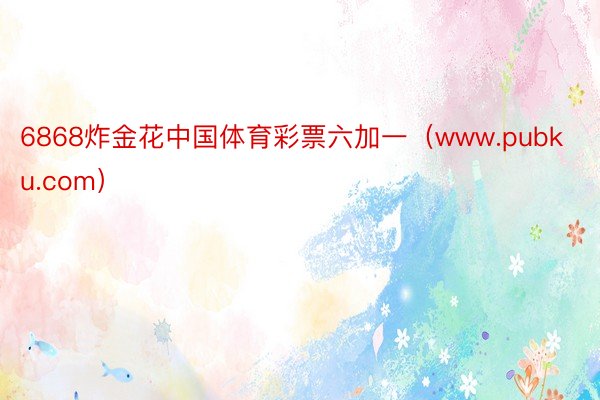 6868炸金花中国体育彩票六加一（www.pubku.com）