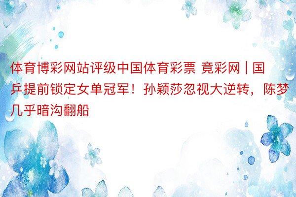 体育博彩网站评级中国体育彩票 竟彩网 | 国乒提前锁定女单冠军！孙颖莎忽视大逆转，陈梦几乎暗沟翻船
