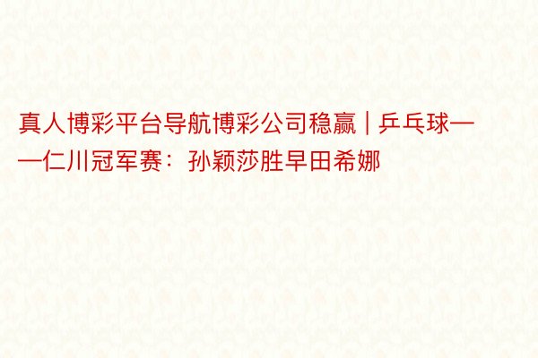 真人博彩平台导航博彩公司稳赢 | 乒乓球——仁川冠军赛：孙颖莎胜早田希娜