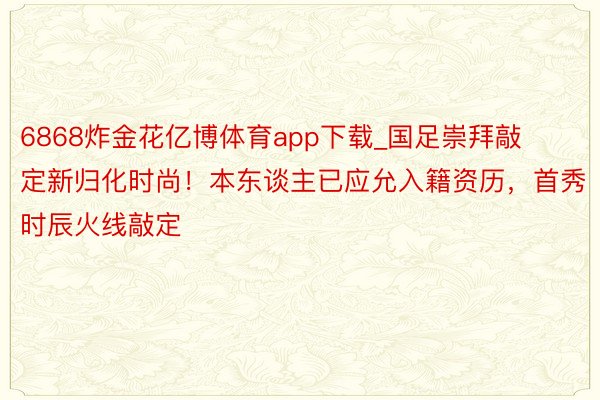 6868炸金花亿博体育app下载_国足崇拜敲定新归化时尚！本东谈主已应允入籍资历，首秀时辰火线敲定